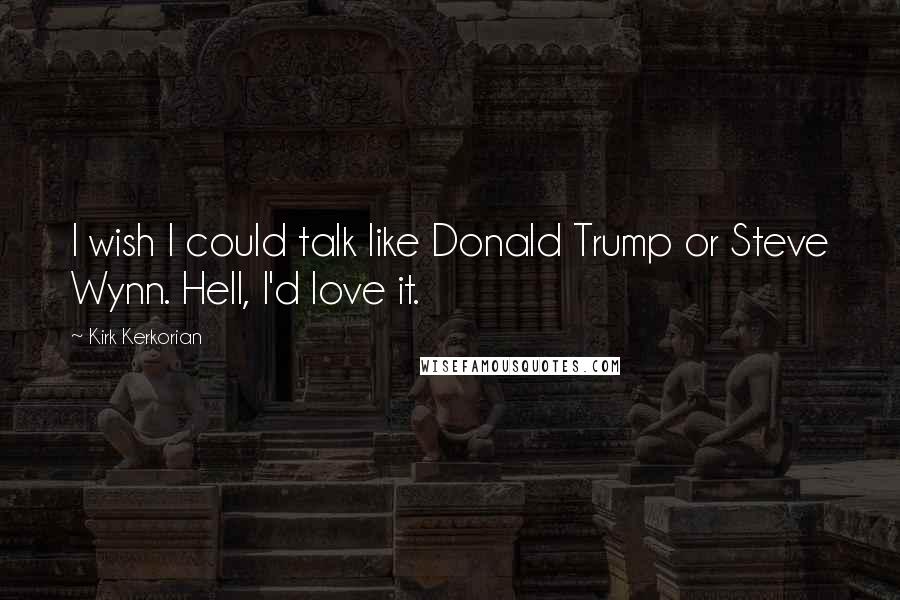 Kirk Kerkorian Quotes: I wish I could talk like Donald Trump or Steve Wynn. Hell, I'd love it.