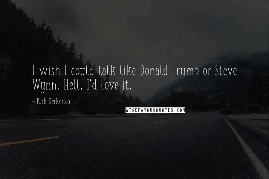 Kirk Kerkorian Quotes: I wish I could talk like Donald Trump or Steve Wynn. Hell, I'd love it.