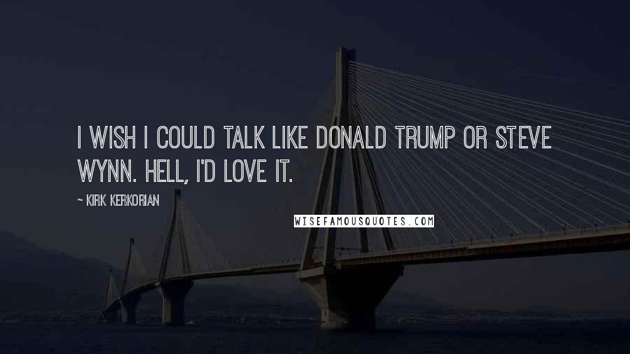 Kirk Kerkorian Quotes: I wish I could talk like Donald Trump or Steve Wynn. Hell, I'd love it.