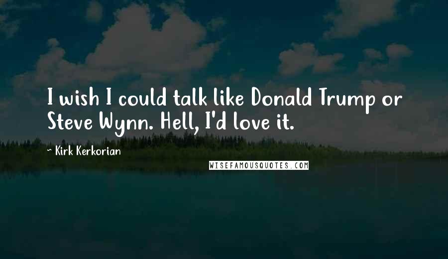 Kirk Kerkorian Quotes: I wish I could talk like Donald Trump or Steve Wynn. Hell, I'd love it.