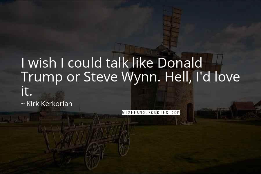 Kirk Kerkorian Quotes: I wish I could talk like Donald Trump or Steve Wynn. Hell, I'd love it.