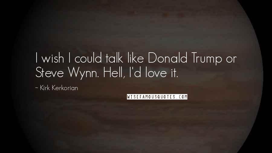 Kirk Kerkorian Quotes: I wish I could talk like Donald Trump or Steve Wynn. Hell, I'd love it.