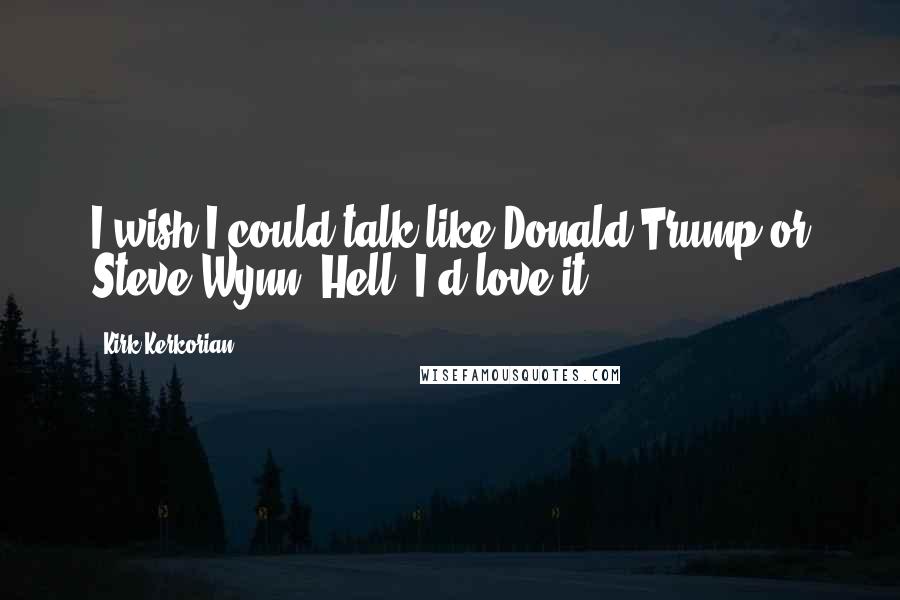 Kirk Kerkorian Quotes: I wish I could talk like Donald Trump or Steve Wynn. Hell, I'd love it.
