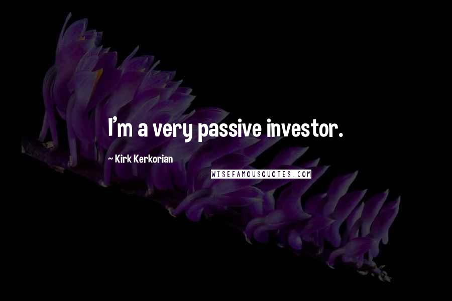 Kirk Kerkorian Quotes: I'm a very passive investor.