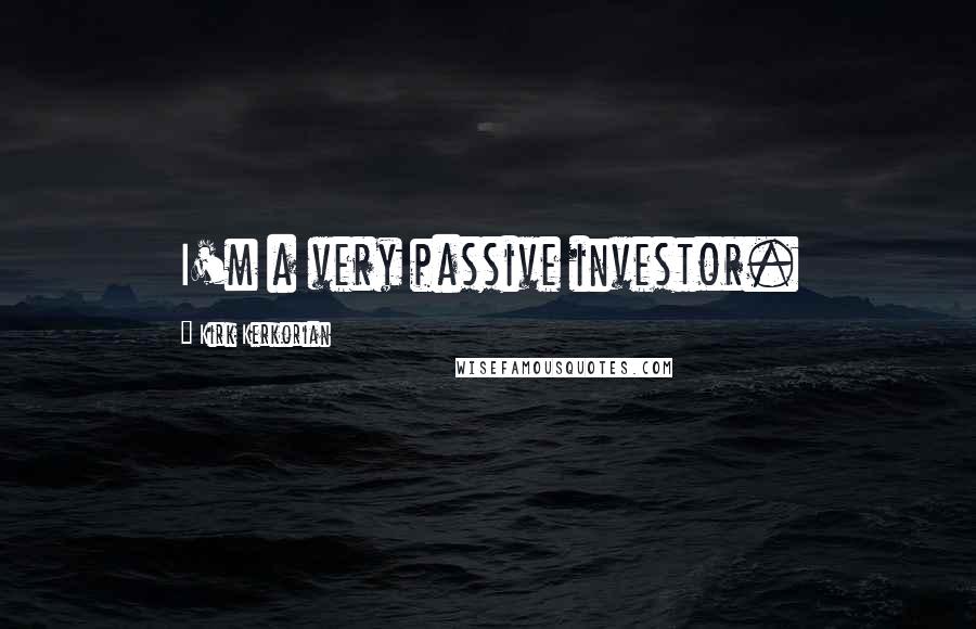 Kirk Kerkorian Quotes: I'm a very passive investor.