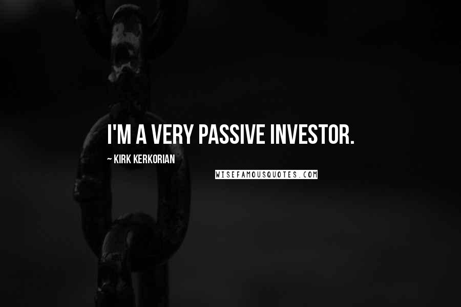 Kirk Kerkorian Quotes: I'm a very passive investor.