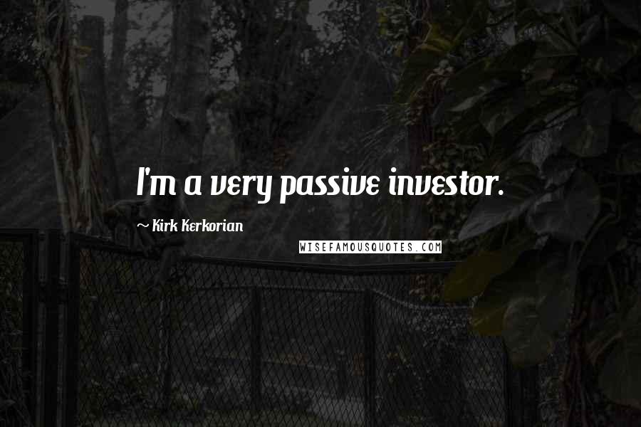 Kirk Kerkorian Quotes: I'm a very passive investor.