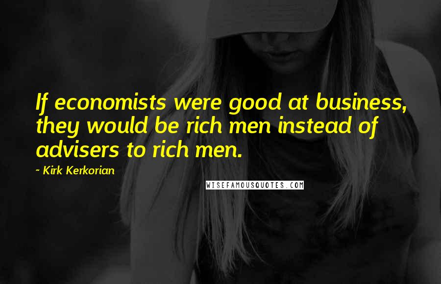 Kirk Kerkorian Quotes: If economists were good at business, they would be rich men instead of advisers to rich men.