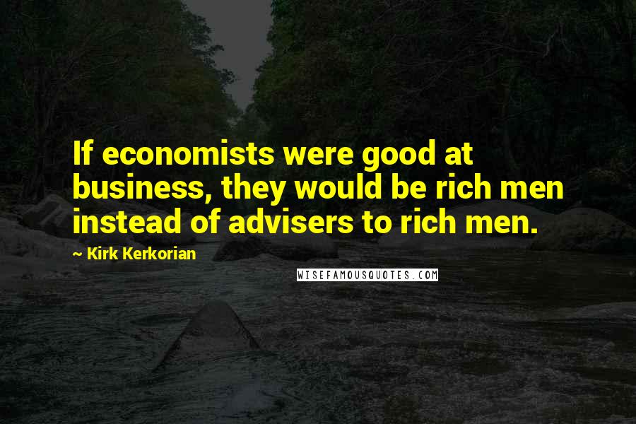 Kirk Kerkorian Quotes: If economists were good at business, they would be rich men instead of advisers to rich men.