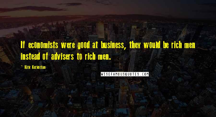 Kirk Kerkorian Quotes: If economists were good at business, they would be rich men instead of advisers to rich men.