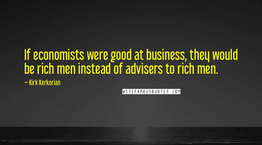Kirk Kerkorian Quotes: If economists were good at business, they would be rich men instead of advisers to rich men.