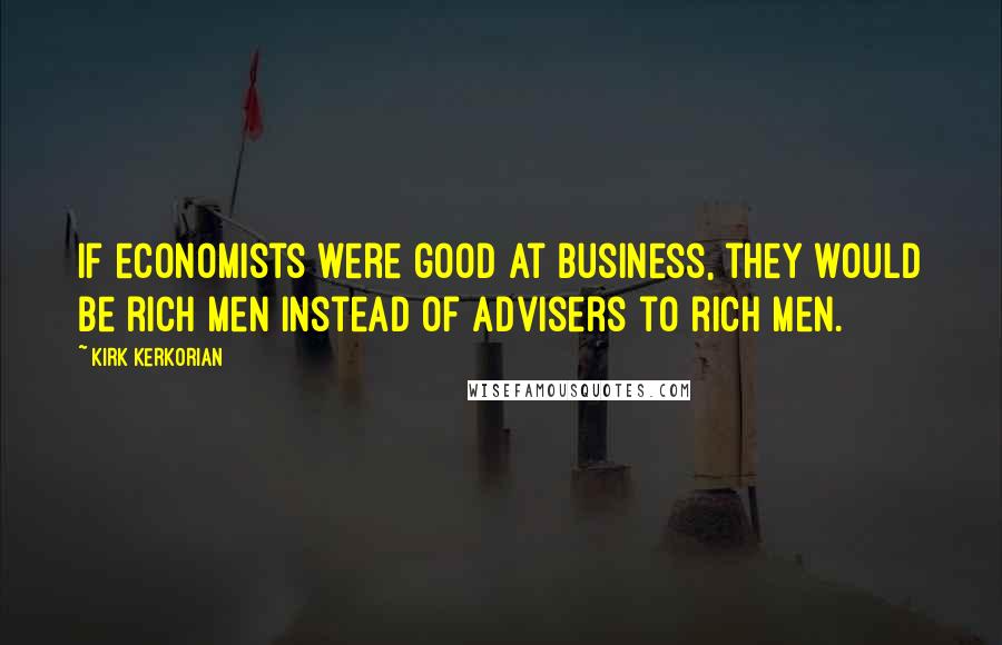 Kirk Kerkorian Quotes: If economists were good at business, they would be rich men instead of advisers to rich men.