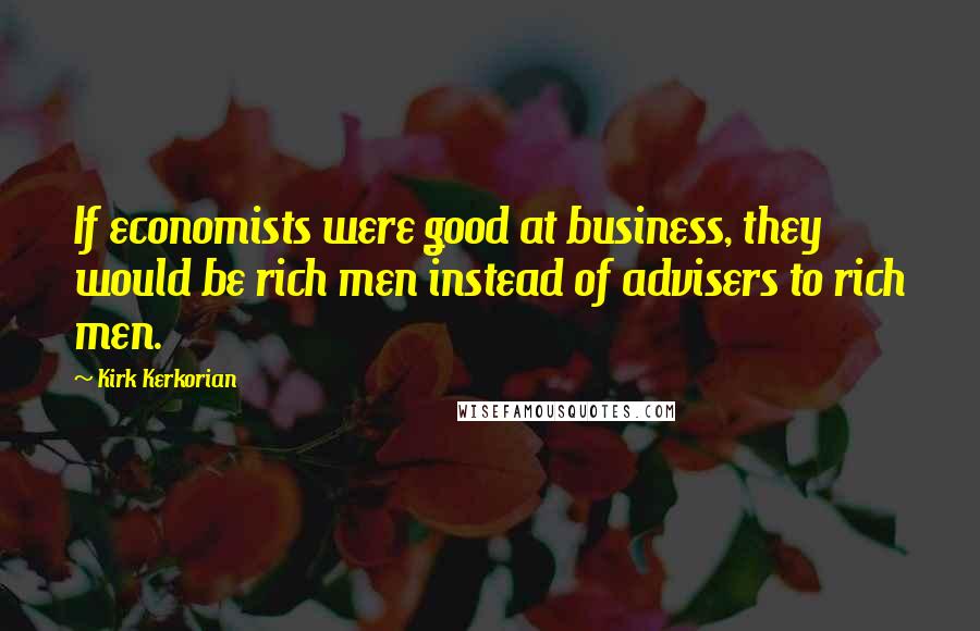 Kirk Kerkorian Quotes: If economists were good at business, they would be rich men instead of advisers to rich men.