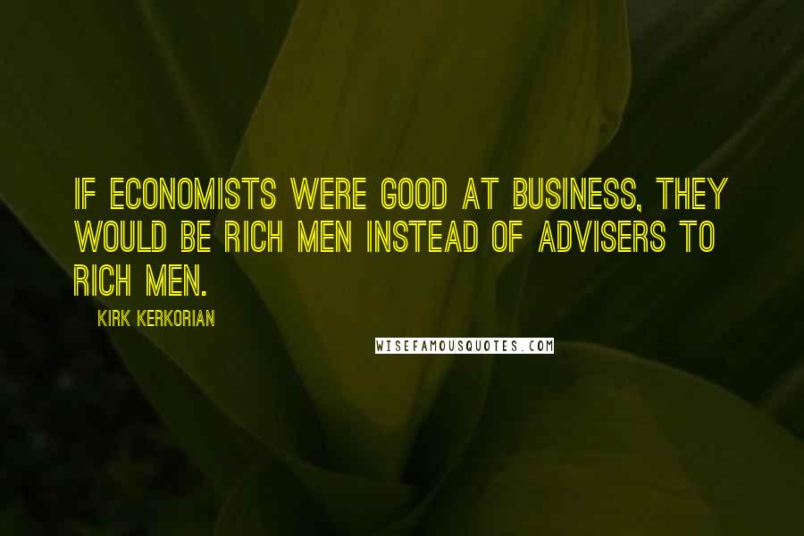 Kirk Kerkorian Quotes: If economists were good at business, they would be rich men instead of advisers to rich men.