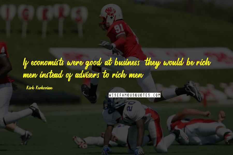 Kirk Kerkorian Quotes: If economists were good at business, they would be rich men instead of advisers to rich men.