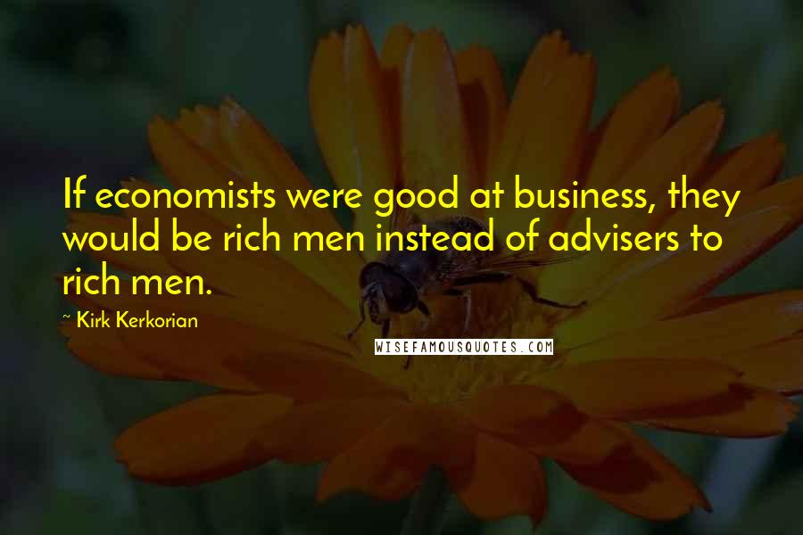 Kirk Kerkorian Quotes: If economists were good at business, they would be rich men instead of advisers to rich men.