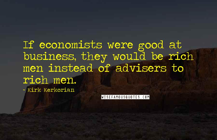 Kirk Kerkorian Quotes: If economists were good at business, they would be rich men instead of advisers to rich men.