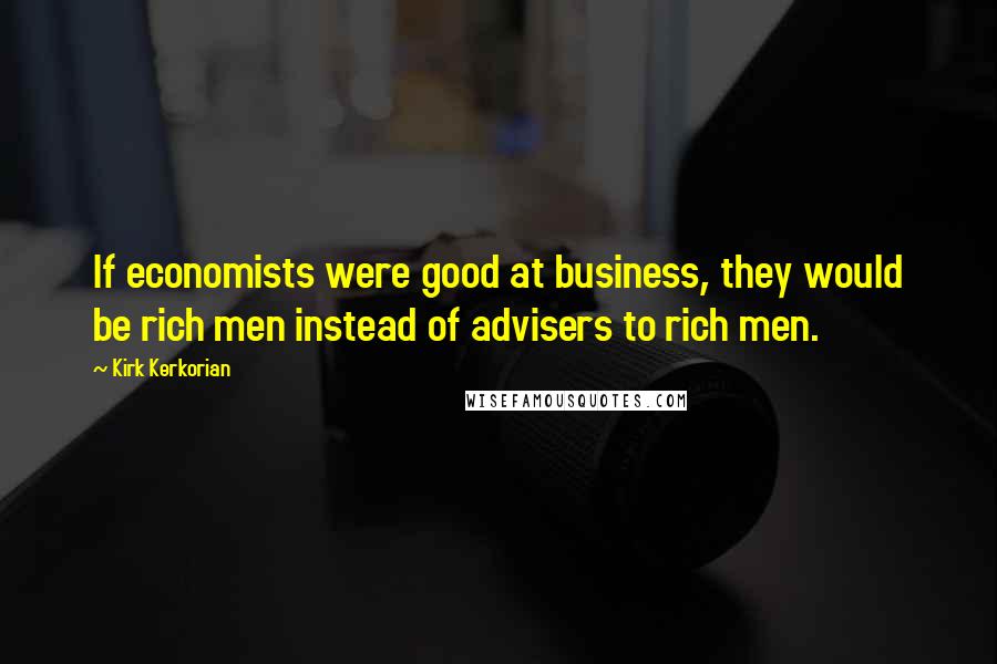 Kirk Kerkorian Quotes: If economists were good at business, they would be rich men instead of advisers to rich men.