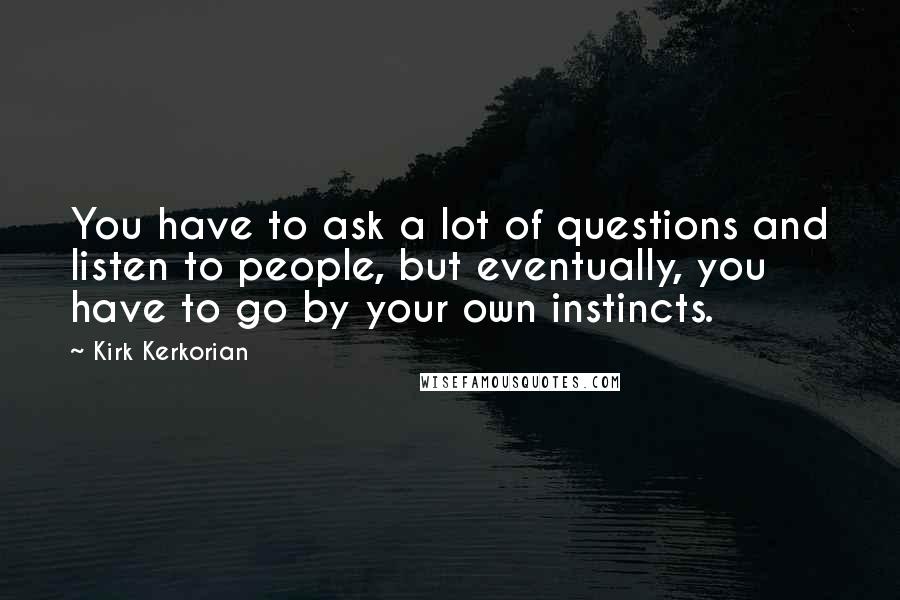 Kirk Kerkorian Quotes: You have to ask a lot of questions and listen to people, but eventually, you have to go by your own instincts.