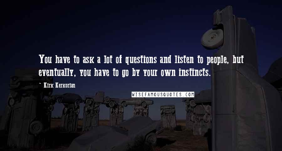 Kirk Kerkorian Quotes: You have to ask a lot of questions and listen to people, but eventually, you have to go by your own instincts.