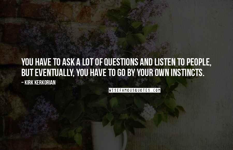 Kirk Kerkorian Quotes: You have to ask a lot of questions and listen to people, but eventually, you have to go by your own instincts.