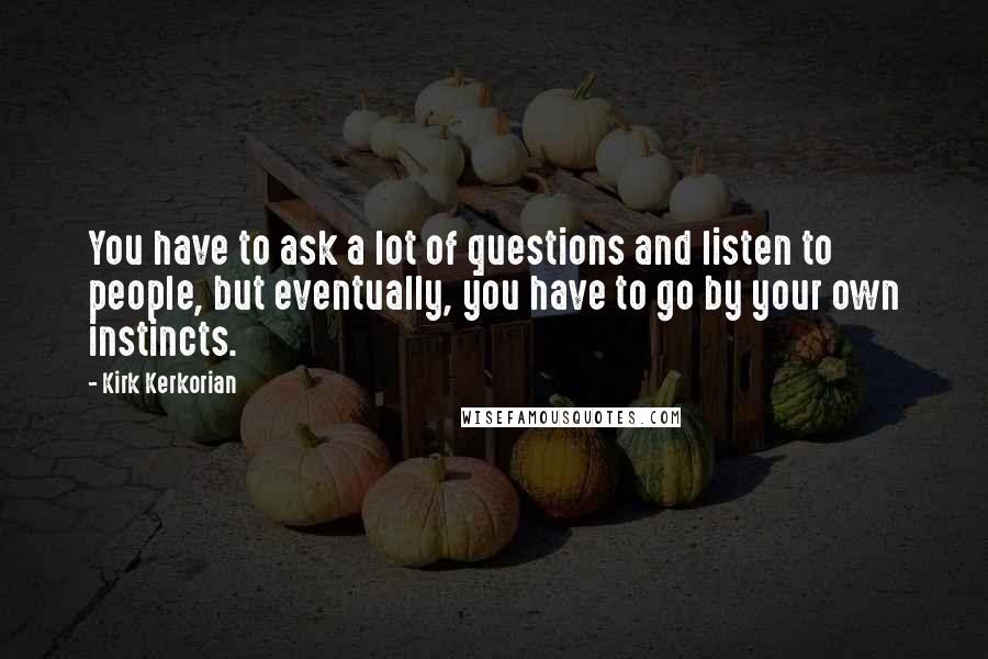 Kirk Kerkorian Quotes: You have to ask a lot of questions and listen to people, but eventually, you have to go by your own instincts.