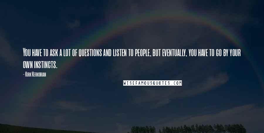 Kirk Kerkorian Quotes: You have to ask a lot of questions and listen to people, but eventually, you have to go by your own instincts.