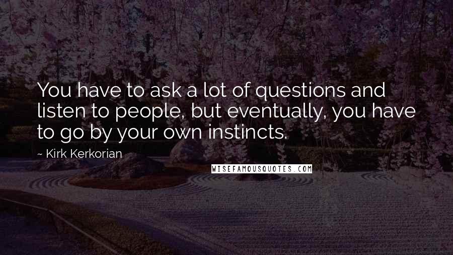 Kirk Kerkorian Quotes: You have to ask a lot of questions and listen to people, but eventually, you have to go by your own instincts.