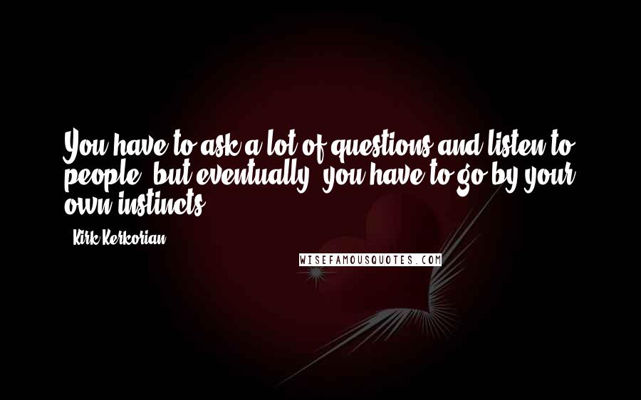 Kirk Kerkorian Quotes: You have to ask a lot of questions and listen to people, but eventually, you have to go by your own instincts.