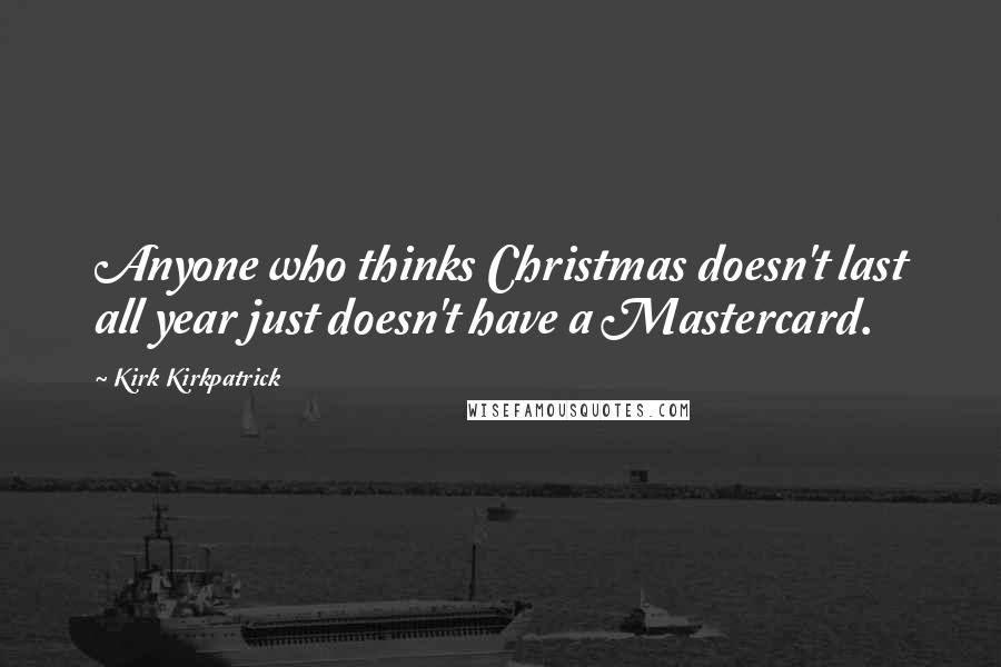 Kirk Kirkpatrick Quotes: Anyone who thinks Christmas doesn't last all year just doesn't have a Mastercard.