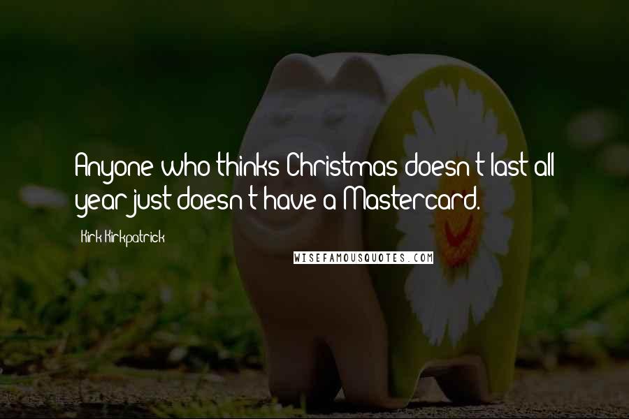 Kirk Kirkpatrick Quotes: Anyone who thinks Christmas doesn't last all year just doesn't have a Mastercard.