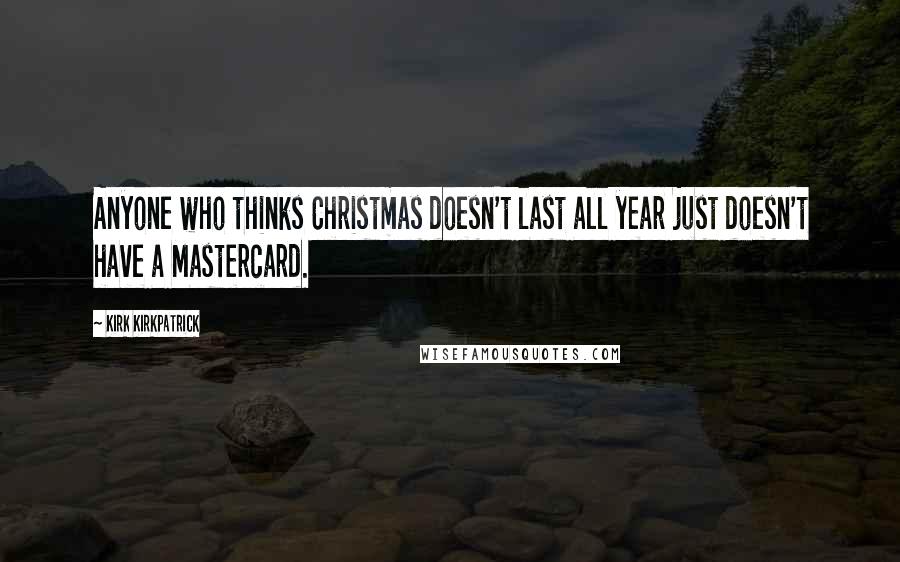 Kirk Kirkpatrick Quotes: Anyone who thinks Christmas doesn't last all year just doesn't have a Mastercard.