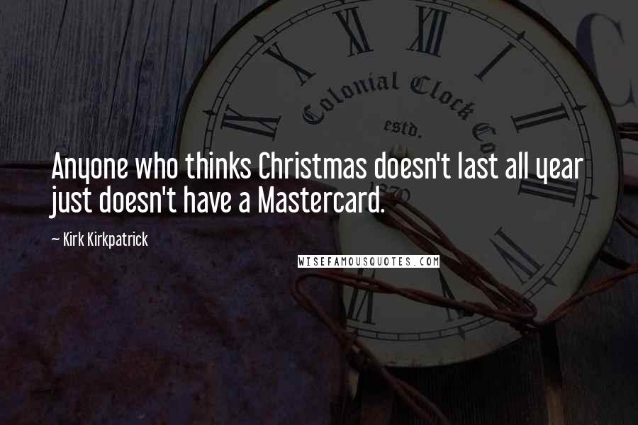Kirk Kirkpatrick Quotes: Anyone who thinks Christmas doesn't last all year just doesn't have a Mastercard.