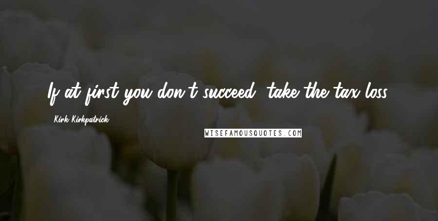 Kirk Kirkpatrick Quotes: If at first you don't succeed, take the tax loss.