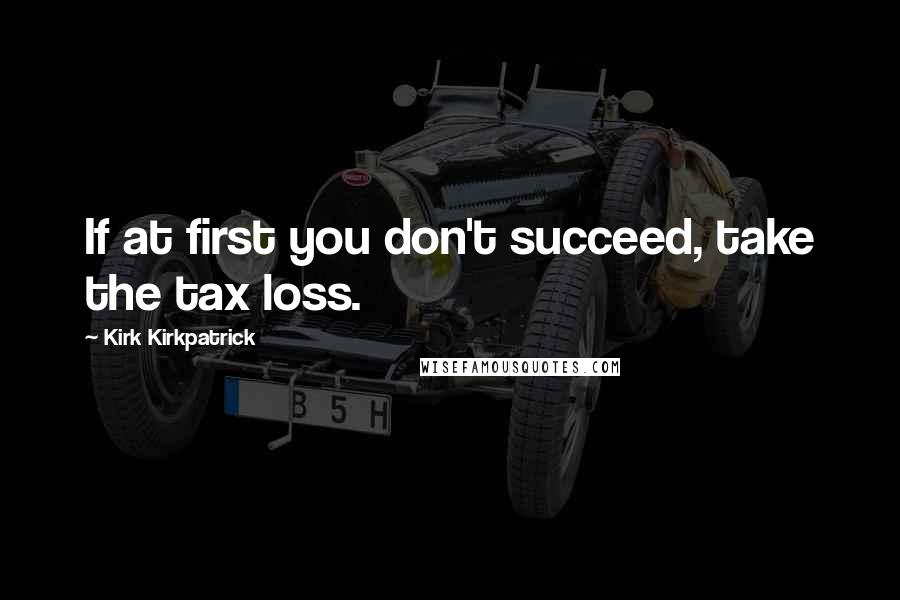 Kirk Kirkpatrick Quotes: If at first you don't succeed, take the tax loss.