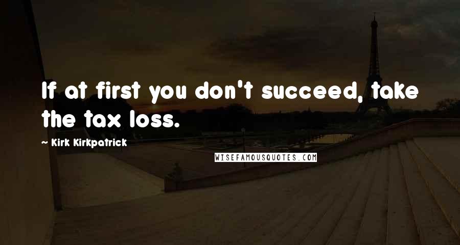 Kirk Kirkpatrick Quotes: If at first you don't succeed, take the tax loss.