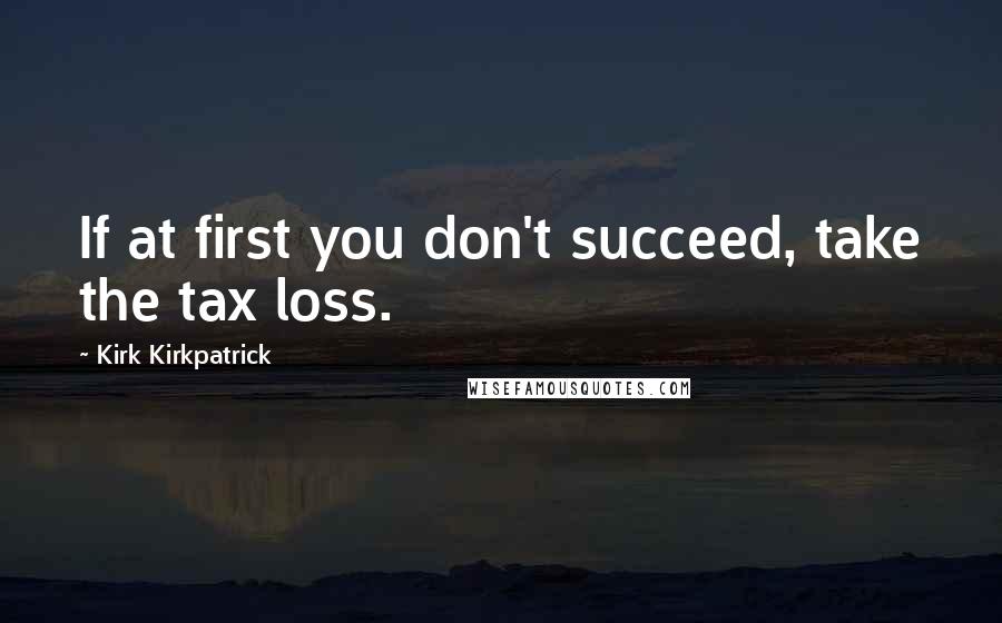 Kirk Kirkpatrick Quotes: If at first you don't succeed, take the tax loss.