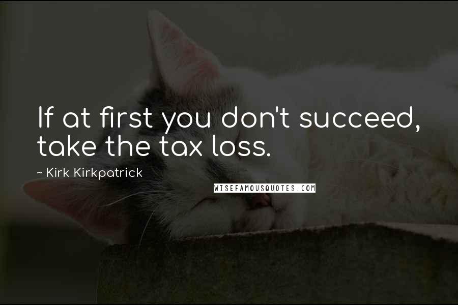 Kirk Kirkpatrick Quotes: If at first you don't succeed, take the tax loss.