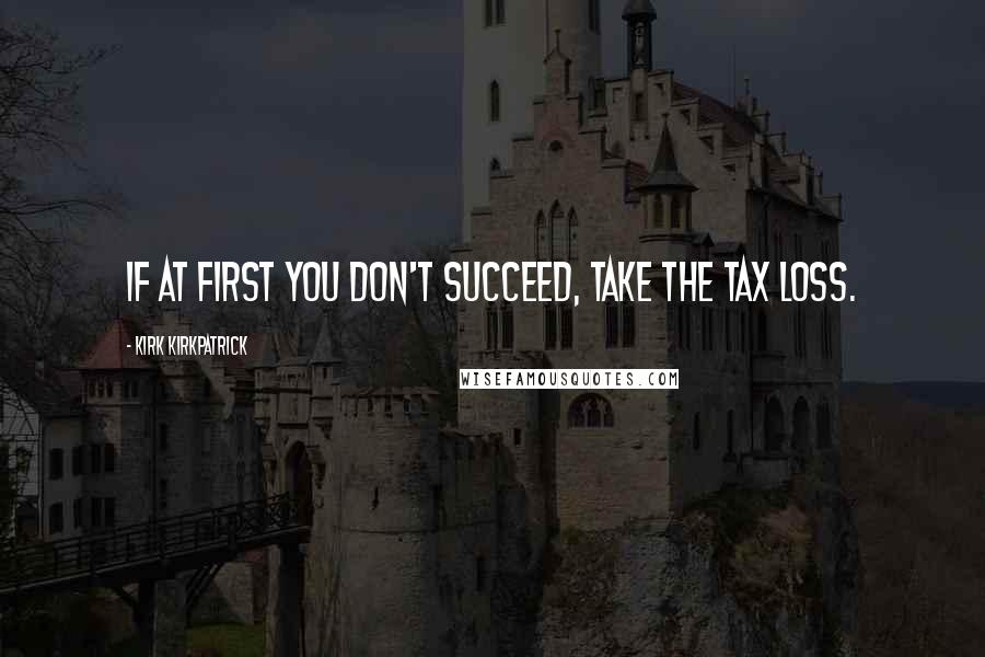 Kirk Kirkpatrick Quotes: If at first you don't succeed, take the tax loss.