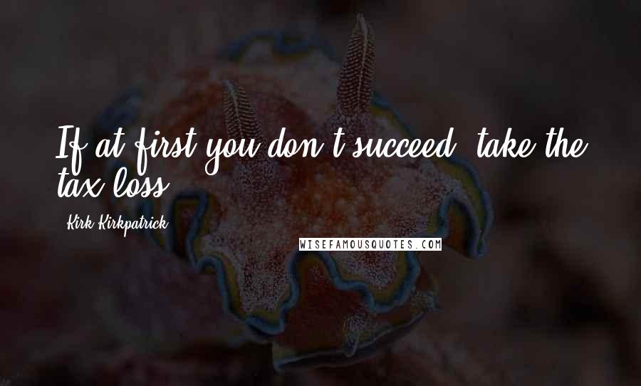 Kirk Kirkpatrick Quotes: If at first you don't succeed, take the tax loss.