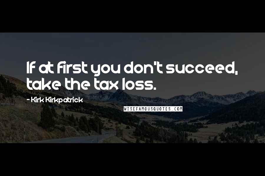 Kirk Kirkpatrick Quotes: If at first you don't succeed, take the tax loss.