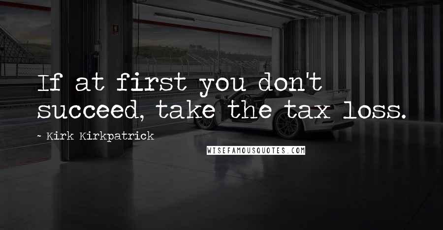 Kirk Kirkpatrick Quotes: If at first you don't succeed, take the tax loss.