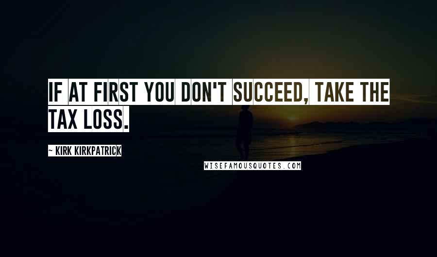 Kirk Kirkpatrick Quotes: If at first you don't succeed, take the tax loss.