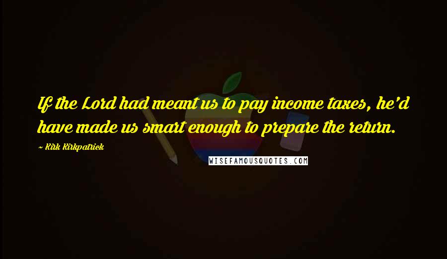 Kirk Kirkpatrick Quotes: If the Lord had meant us to pay income taxes, he'd have made us smart enough to prepare the return.