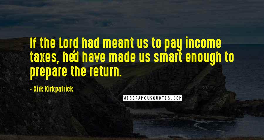 Kirk Kirkpatrick Quotes: If the Lord had meant us to pay income taxes, he'd have made us smart enough to prepare the return.