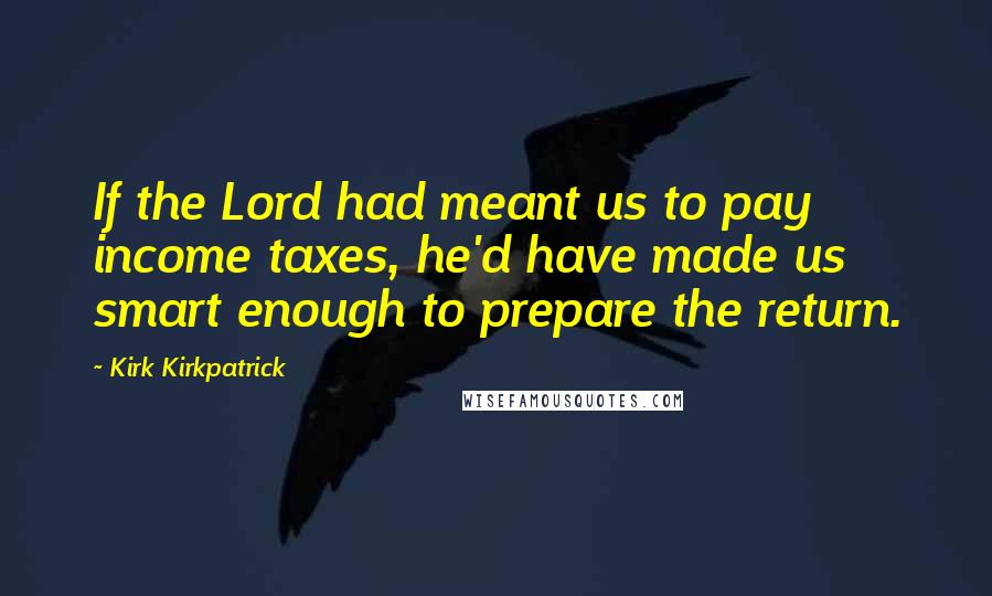 Kirk Kirkpatrick Quotes: If the Lord had meant us to pay income taxes, he'd have made us smart enough to prepare the return.
