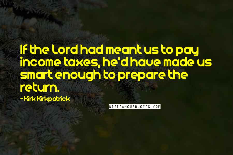 Kirk Kirkpatrick Quotes: If the Lord had meant us to pay income taxes, he'd have made us smart enough to prepare the return.