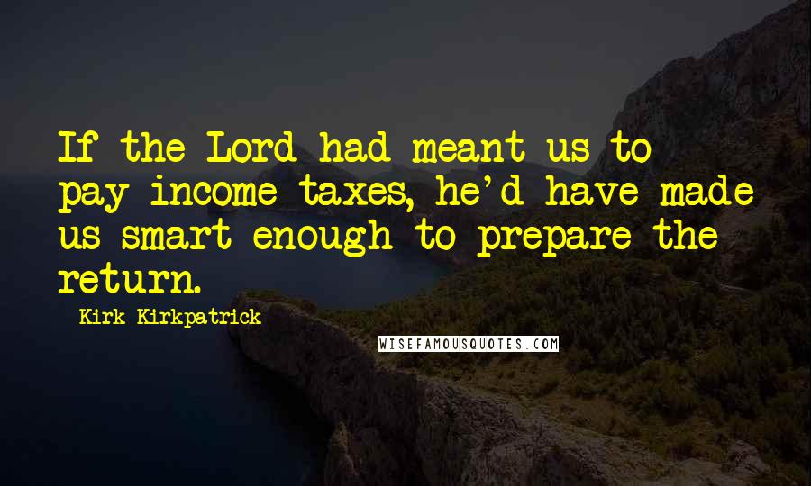 Kirk Kirkpatrick Quotes: If the Lord had meant us to pay income taxes, he'd have made us smart enough to prepare the return.