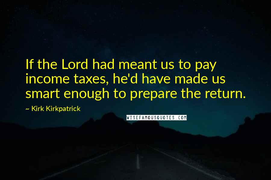 Kirk Kirkpatrick Quotes: If the Lord had meant us to pay income taxes, he'd have made us smart enough to prepare the return.