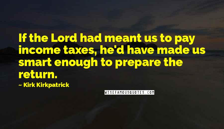 Kirk Kirkpatrick Quotes: If the Lord had meant us to pay income taxes, he'd have made us smart enough to prepare the return.